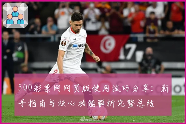 500彩票网网页版使用技巧分享：新手指南与核心功能解析完整总结