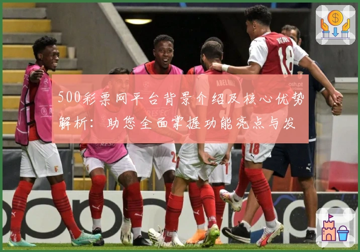 500彩票网平台背景介绍及核心优势解析：助您全面掌握功能亮点与发展动态
