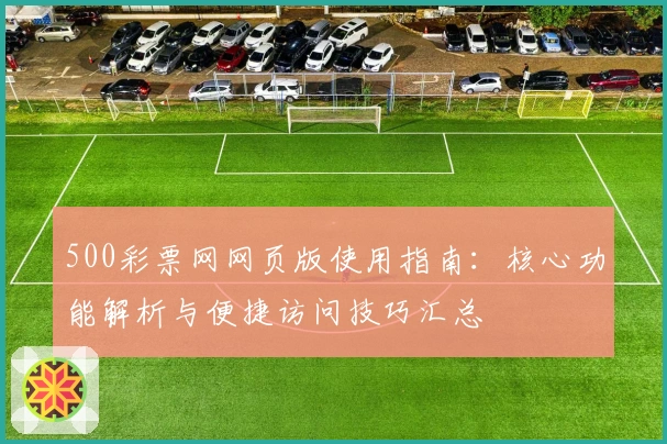 500彩票网网页版使用指南：核心功能解析与便捷访问技巧汇总