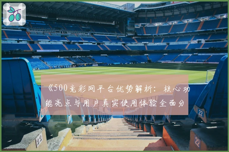 《500竞彩网平台优势解析：核心功能亮点与用户真实使用体验全面分析》