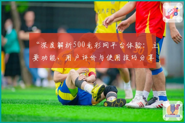 “深度解析500竞彩网平台体验：主要功能、用户评价与使用技巧分享”